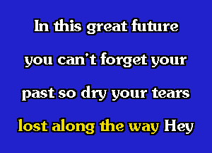 In this great future
you can't forget your
past so dry your tears

lost along the way Hey