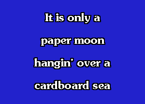 It is only a

paper moon

hangin' over a

cardboard sea