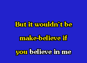 But it wouldn't be

make-believe if

you believe in me