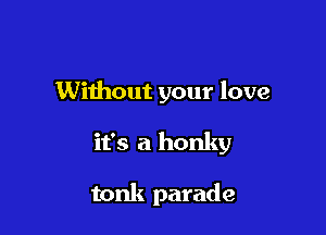 Without your love

it's a honky

tonk parade