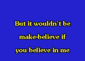 But it wouldn't be

make-believe if

you believe in me