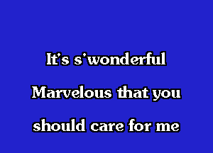 It's s'wonderful

Marvelous that you

should care for me