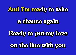 And I'm ready to take
a chance again
Ready to put my love

on the line with you