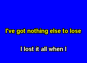 I've got nothing else to lose

I lost it all when I