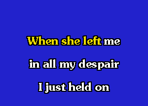 When she left me

in all my despair

Ijust held on
