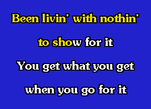 Been livin' with nothin'
to show for it
You get what you get

when you go for it