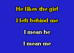 He likes the girl

I left behind me

I mean he

I mean me