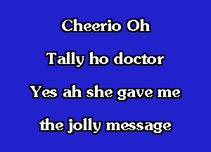 Cheerio Oh
Tally ho doctor

Yes ah she gave me

me jolly message