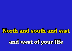 North and south and east

and west of your life