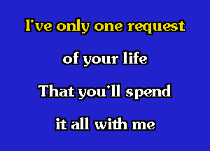 I've only one request

of your life

That you'll spend

it all with me