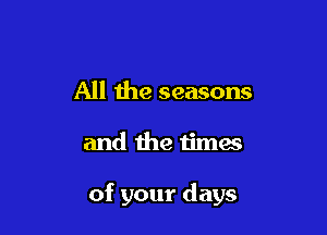 All the seasons

and the timm

of your days