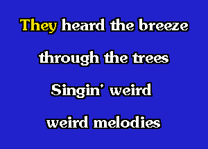 They heard the breeze
through the trees
Singin' weird

weird melodies