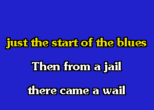just the start of the blues
Then from a jail

there came a wail