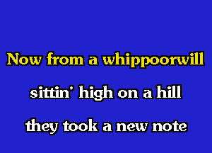 Now from a whippoorwill
sittin' high on a hill

they took a new note