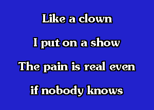Like a clown
I put on a show

The pain is real even

if nobody knows