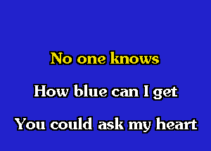 No one lmows

How blue can 1 get

You could ask my heart