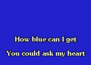 How blue can 1 get

You could ask my heart