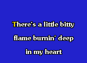 There's a little bitty

flame bumin' deep

in my heart