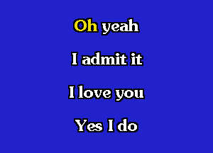 Oh yeah

I admit it

I love you

Yes ldo