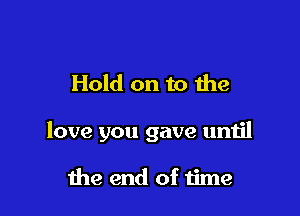 Hold on to Ihe

love you gave until

the end of time