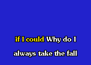 if I could Why do I

always take me fall