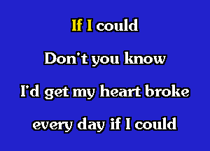 If 1 could

Don't you know

I'd get my heart broke

every day if I could