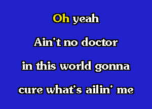 Oh yeah
Ain't no doctor
in this world gonna

cure what's ailin' me