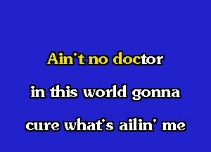 Ain't no doctor

in this world gonna

cure what's ailin' me