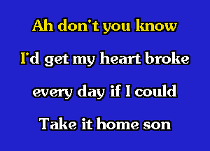 Ah don't you know
I'd get my heart broke

every day if I could

Take it home son I