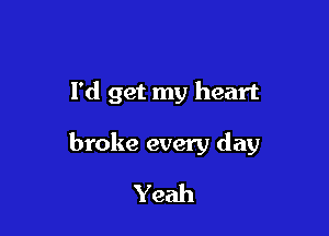 I'd get my heart

broke every day
Yeah