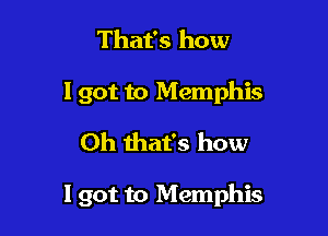 That's how
I got to Memphis
Oh that's how

I got to Memphis