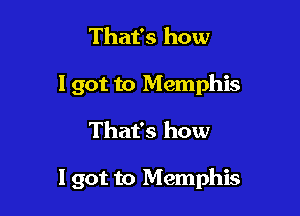 That's how
I got to Memphis

That's how

I got to Memphis