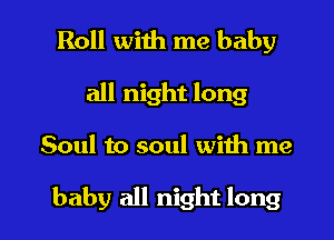 Roll with me baby
all night long

Soul to soul with me

baby all night long I