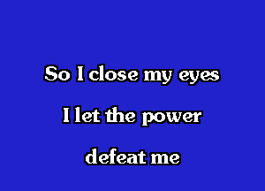So I close my eyes

1 let the power

defeat me