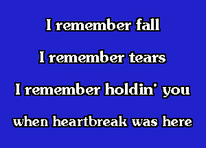 I remember fall
I remember tears

I remember holdin' you

when heartbreak was here