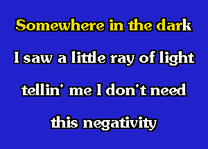 Somewhere in the dark
I saw a little ray of light
tellin' me I don't need

this negativity