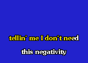 tellin' me I don't need

ibis negativity