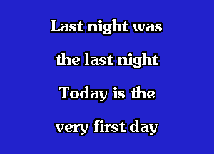 Last night was
the last night
Today is the

very first day