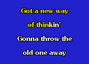 Got a new way
of thinkin'
Gonna throw the

old one away