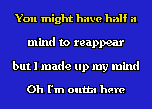 You might have half a
mind to reappear
but I made up my mind

Oh I'm outta here