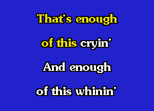 That's enough

of this cryin'
And enough

of this whinin'