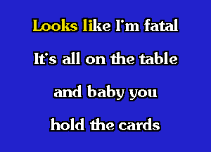 Looks like I'm fatal
It's all on the table

and baby you

hold the cards I