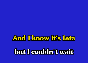 And I lmow it's late

but I couldn't wait