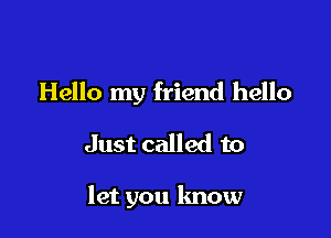 Hello my friend hello
Just called to

let you know