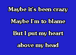 Maybe it's been crazy
Maybe I'm to blame
But I put my heart

above my head