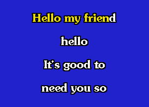 Hello my friend

hello

It's good to

need you so