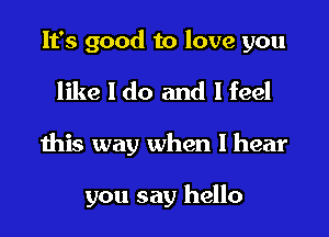 It's good to love you
like I do and I feel
this way when I hear

you say hello