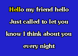 Hello my friend hello
Just called to let you
know I think about you

every night