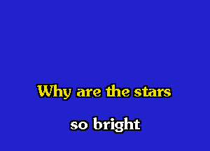 Why are the stars

so bright