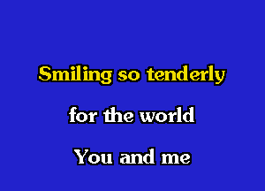 Smiling so tenderly

for the world

You and me